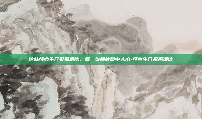 这些经典生日祝福短信,每一句都能戳中人心-经典生日祝福短信