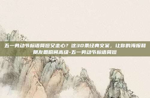 五一劳动节标语简短又走心?这30条经典文案,让你的海报和朋友圈瞬间高级-五一劳动节标语简短
