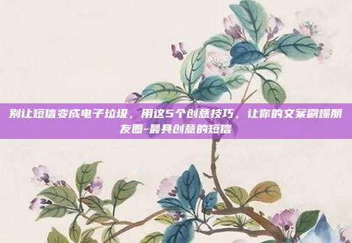 别让短信变成电子垃圾，用这5个创意技巧，让你的文案刷爆朋友圈-最具创意的短信