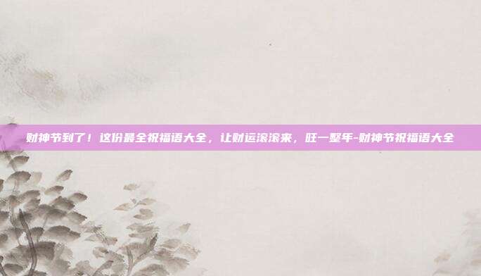财神节到了！这份最全祝福语大全，让财运滚滚来，旺一整年-财神节祝福语大全