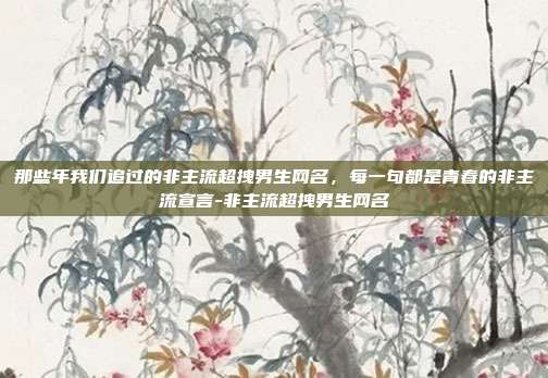 那些年我们追过的非主流超拽男生网名，每一句都是青春的非主流宣言-非主流超拽男生网名