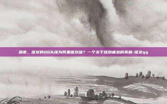 深夜，搔女的QQ头像为何集体灰暗？一个关于搔到痛处的真相-搔女qq