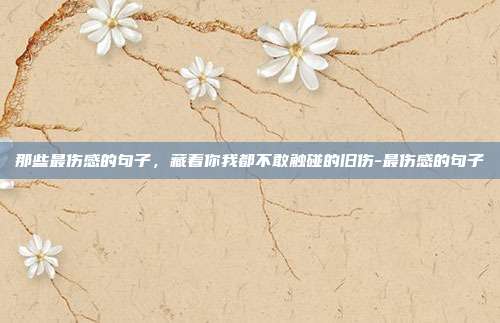那些最伤感的句子，藏着你我都不敢触碰的旧伤-最伤感的句子