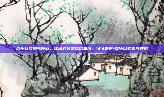 虎年口号霸气押韵,让你的文案虎虎生风,句句爆款-虎年口号霸气押韵