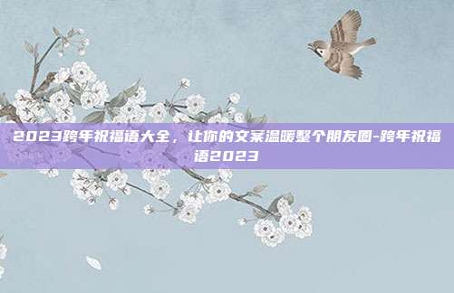 2023跨年祝福语大全，让你的文案温暖整个朋友圈-跨年祝福语2023