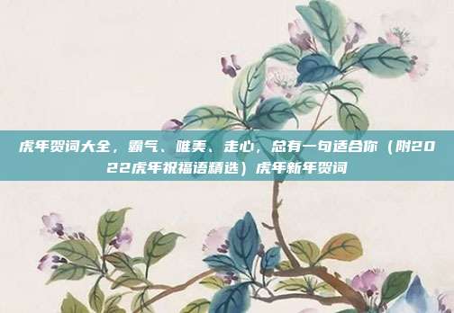 虎年贺词大全,霸气、唯美、走心,总有一句适合你(附2022虎年祝福语精选)虎年新年贺词