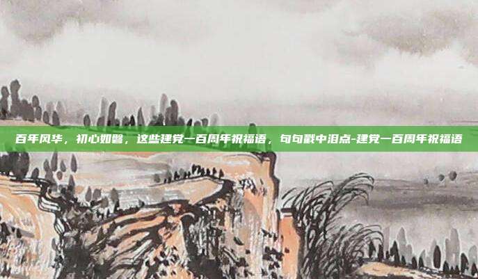 百年风华，初心如磐，这些建党一百周年祝福语，句句戳中泪点-建党一百周年祝福语