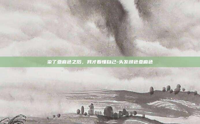 染了亚麻色之后，我才看懂自己-头发颜色亚麻色