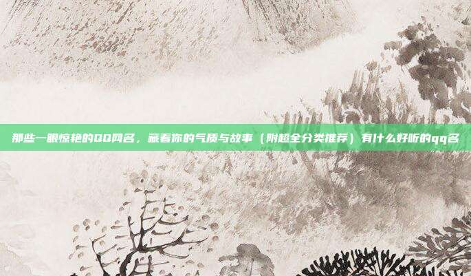 那些一眼惊艳的QQ网名,藏着你的气质与故事(附超全分类推荐)有什么好听的qq名