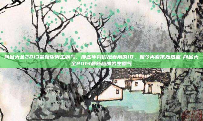 网名大全2013最新版男生霸气，那些年我们抢着用的ID，如今再看依然热血-网名大全2013最新版的男生霸气