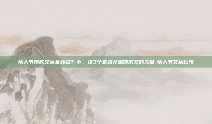 情人节爆款文案全靠抄？不，这3个套路才是你成交的关键-情人节文案短句