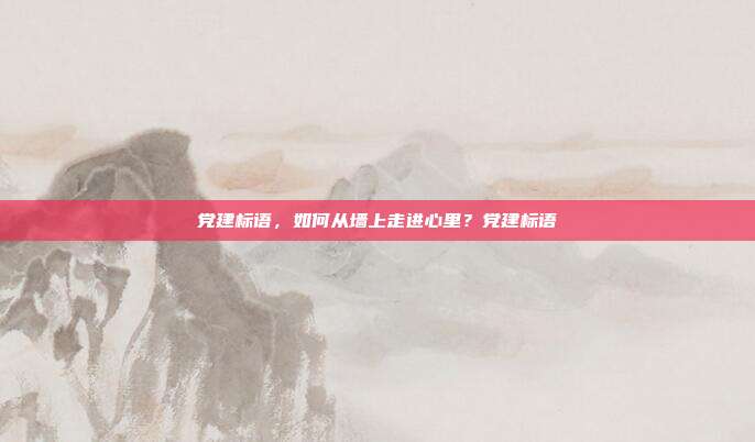 党建标语，如何从墙上走进心里？党建标语