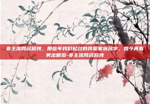 非主流网名超拽，那些年我们起过的葬爱家族名字，如今再看笑出眼泪-非主流网名超拽