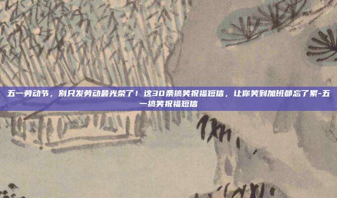 五一劳动节，别只发劳动最光荣了！这30条搞笑祝福短信，让你笑到加班都忘了累-五一搞笑祝福短信