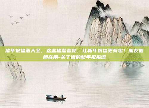 猪年祝福语大全，这些猪谐音梗，让新年祝福更有趣！朋友圈都在用-关于猪的新年祝福语