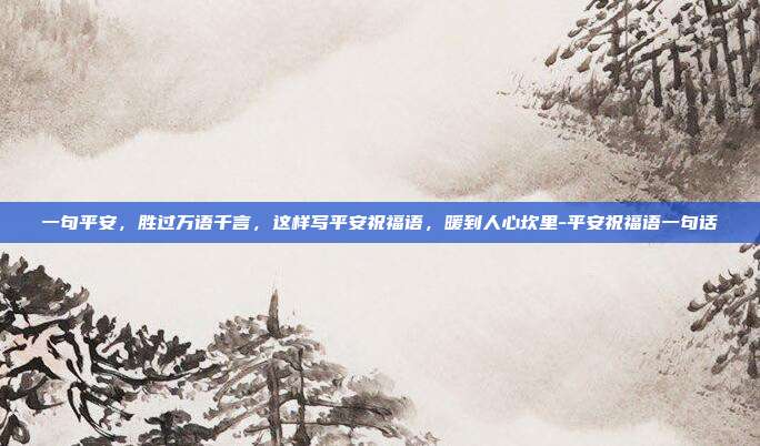 一句平安，胜过万语千言，这样写平安祝福语，暖到人心坎里-平安祝福语一句话
