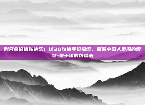 别只会说猪你快乐！这30句猪年祝福语，藏着中国人最深的智慧-关于猪的祝福语