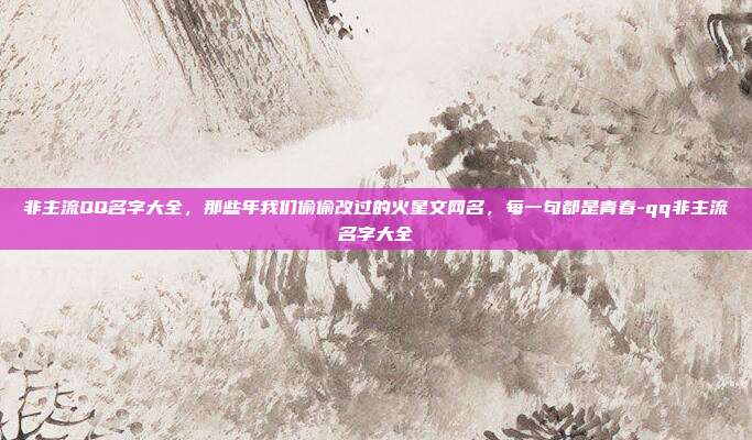 非主流QQ名字大全，那些年我们偷偷改过的火星文网名，每一句都是青春-qq非主流名字大全