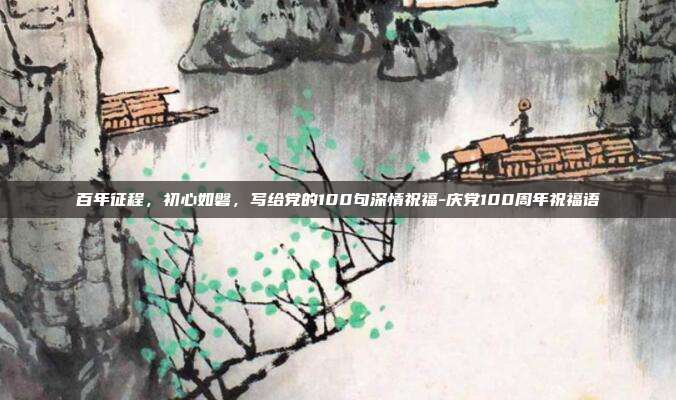 百年征程，初心如磐，写给党的100句深情祝福-庆党100周年祝福语