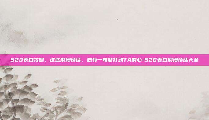 520表白攻略，这些浪漫情话，总有一句能打动TA的心-520表白浪漫情话大全