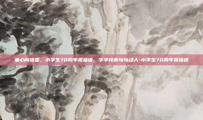 童心向祖国，小学生70周年祝福语，字字纯真句句动人-小学生70周年祝福语