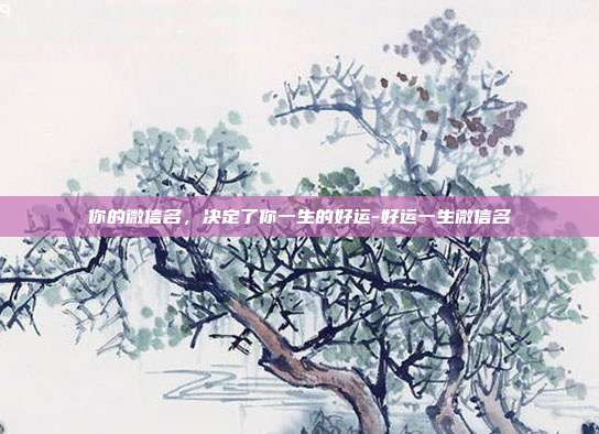 你的微信名,决定了你一生的好运-好运一生微信名