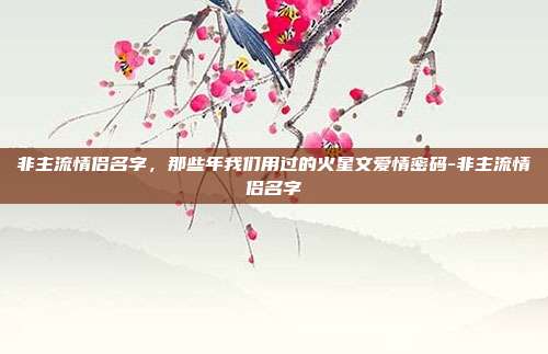 非主流情侣名字，那些年我们用过的火星文爱情密码-非主流情侣名字