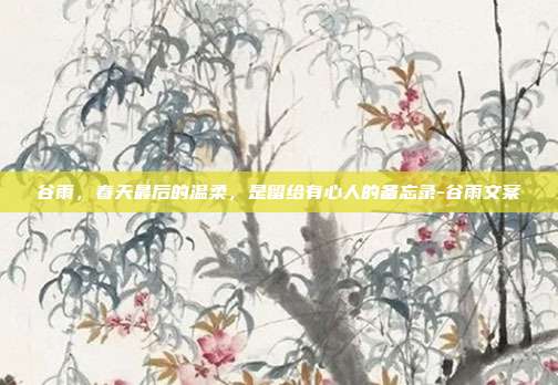 谷雨，春天最后的温柔，是留给有心人的备忘录-谷雨文案