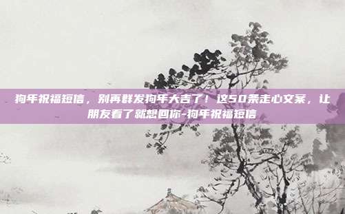 狗年祝福短信,别再群发狗年大吉了!这50条走心文案,让朋友看了就想回你-狗年祝福短信