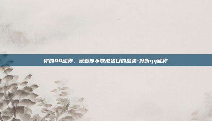 你的QQ昵称，藏着你不敢说出口的温柔-好听qq昵称