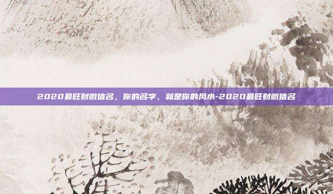 2020最旺财微信名,你的名字,就是你的风水-2020最旺财微信名
