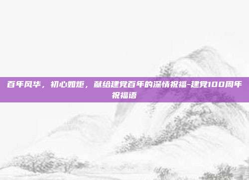 百年风华,初心如炬,献给建党百年的深情祝福-建党100周年祝福语