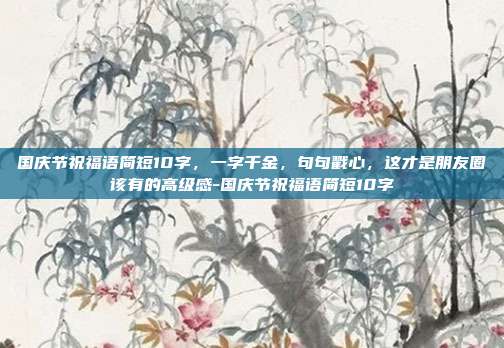 国庆节祝福语简短10字，一字千金，句句戳心，这才是朋友圈该有的高级感-国庆节祝福语简短10字