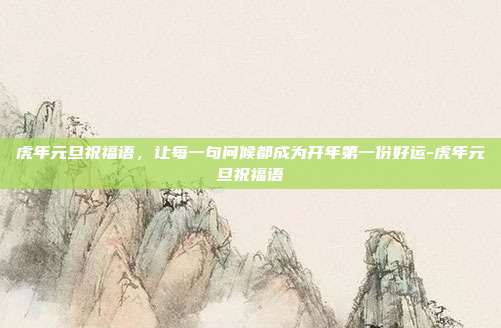 虎年元旦祝福语，让每一句问候都成为开年第一份好运-虎年元旦祝福语