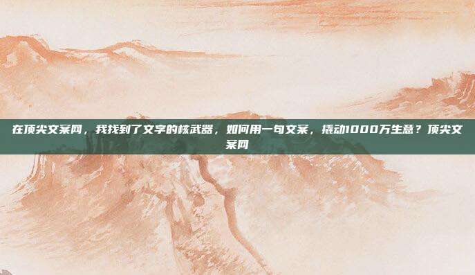 在顶尖文案网，我找到了文字的核武器，如何用一句文案，撬动1000万生意？顶尖文案网
