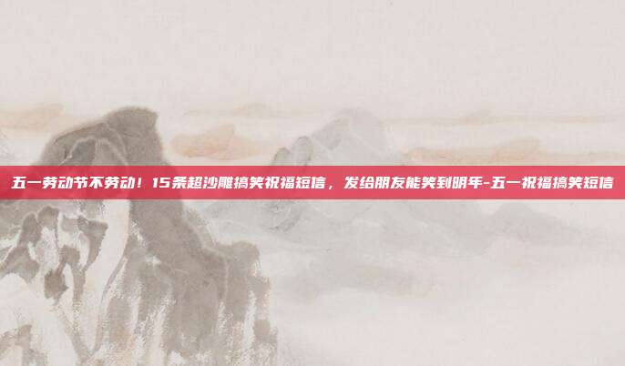 五一劳动节不劳动!15条超沙雕搞笑祝福短信,发给朋友能笑到明年-五一祝福搞笑短信