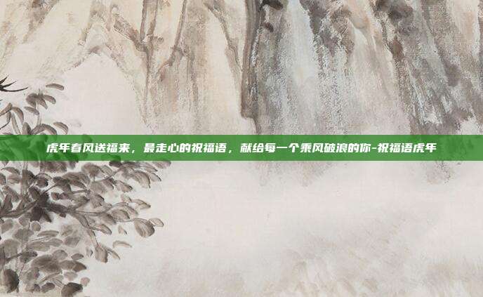 虎年春风送福来，最走心的祝福语，献给每一个乘风破浪的你-祝福语虎年