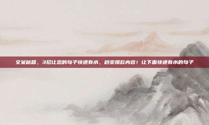 文案秘籍,3招让您的句子快速有水,秒变爆款内容!让下面快速有水的句子
