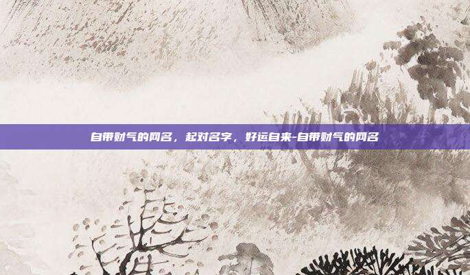 自带财气的网名，起对名字，好运自来-自带财气的网名