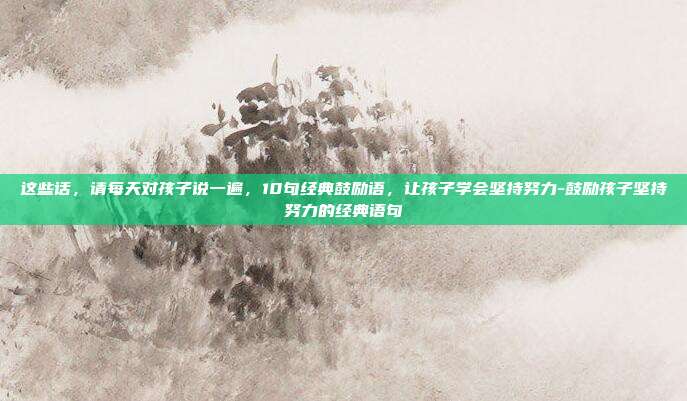 这些话,请每天对孩子说一遍,10句经典鼓励语,让孩子学会坚持努力-鼓励孩子坚持努力的经典语句