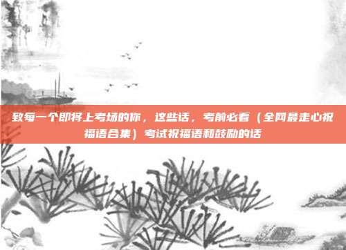致每一个即将上考场的你，这些话，考前必看（全网最走心祝福语合集）考试祝福语和鼓励的话