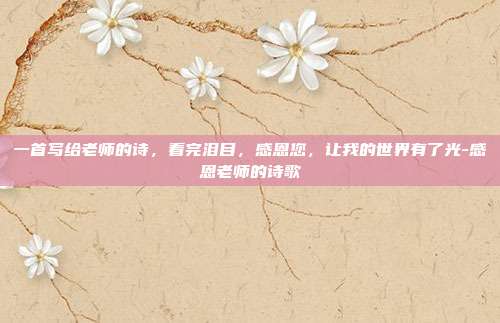 一首写给老师的诗，看完泪目，感恩您，让我的世界有了光-感恩老师的诗歌