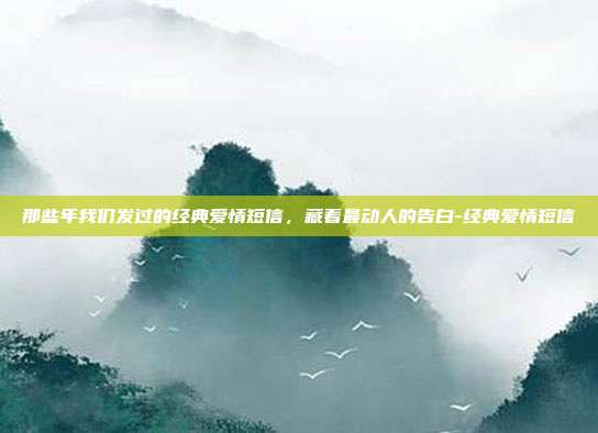 那些年我们发过的经典爱情短信，藏着最动人的告白-经典爱情短信