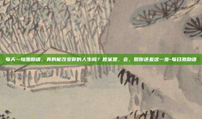 每天一句激励语,真的能改变你的人生吗?答案是,会,但你还差这一步-每日激励语