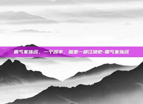 霸气家族名，一个名字，就是一部江湖史-霸气家族名