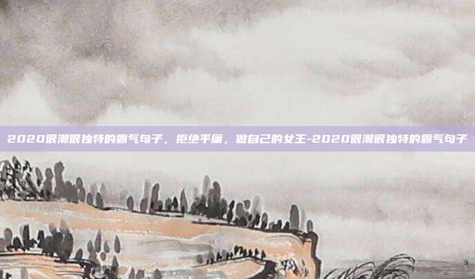 2020很潮很独特的霸气句子，拒绝平庸，做自己的女王-2020很潮很独特的霸气句子