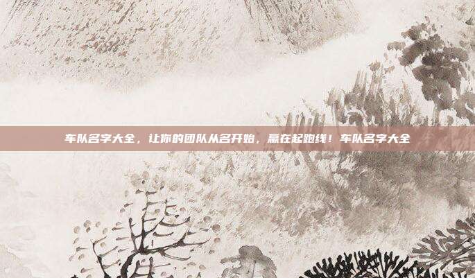 车队名字大全，让你的团队从名开始，赢在起跑线！车队名字大全