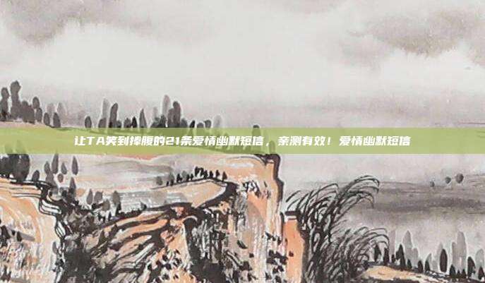 让TA笑到捧腹的21条爱情幽默短信，亲测有效！爱情幽默短信