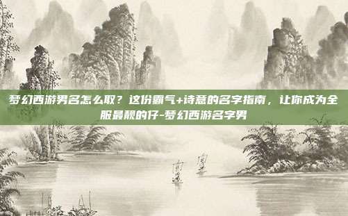 梦幻西游男名怎么取？这份霸气+诗意的名字指南，让你成为全服最靓的仔-梦幻西游名字男