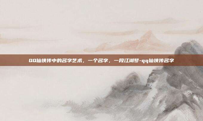 QQ仙侠传中的名字艺术，一个名字，一段江湖梦-qq仙侠传名字